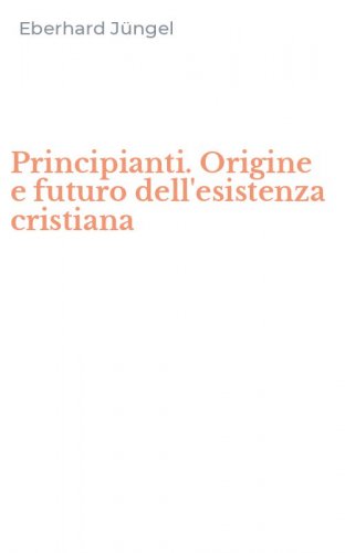 Principianti. Origine e futuro dell'esistenza cristiana