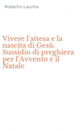 Vivere l'attesa e la nascita di Ges&ugrave;. Sussidio di preghiera per l'Avvento e il Natale