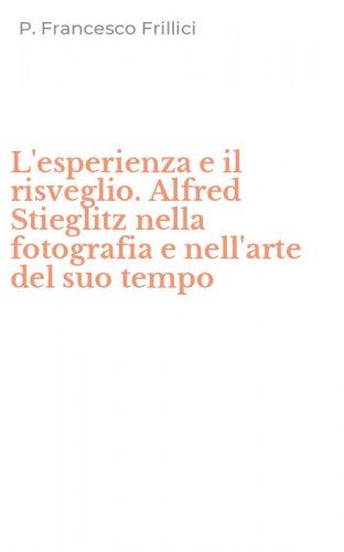 L'esperienza e il risveglio. Alfred Stieglitz nella fotografia e nell'arte del suo tempo