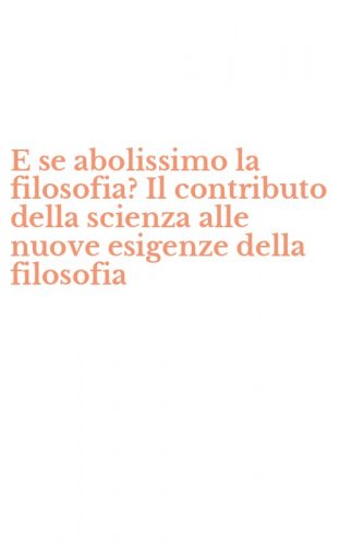 E se abolissimo la filosofia? Il contributo della scienza alle nuove esigenze della filosofia