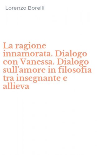 La ragione innamorata. Dialogo con Vanessa. Dialogo sull'amore in filosofia tra insegnante e allieva