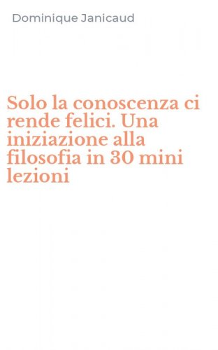 Solo la conoscenza ci rende felici. Una iniziazione alla filosofia in 30 mini lezioni