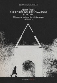 Aldo Rossi e le forme del razionalismo esaltato. Dai progetti scolastici alla &laquo;citt&agrave; analoga&raquo; (1950-1973)