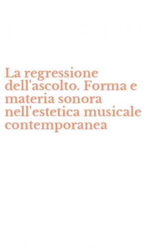La regressione dell'ascolto. Forma e materia sonora nell'estetica musicale contemporanea