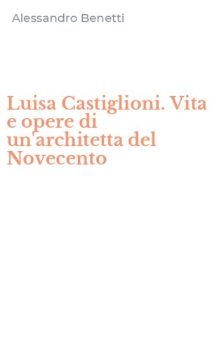 Luisa Castiglioni. Vita e opere di un'architetta del Novecento