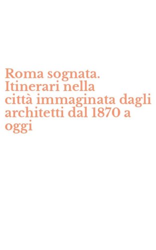 Roma sognata. Itinerari nella citt&agrave;&nbsp;immaginata dagli architetti dal 1870 a oggi