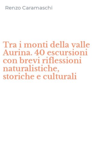 Tra i monti della valle Aurina. 40 escursioni con brevi riflessioni naturalistiche, storiche e culturali