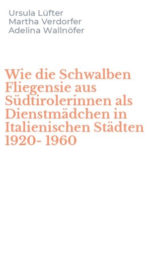 Wie die Schwalben Fliegensie aus S&uuml;dtirolerinnen als Dienstm&auml;dchen in Italienischen St&auml;dten 1920-1960