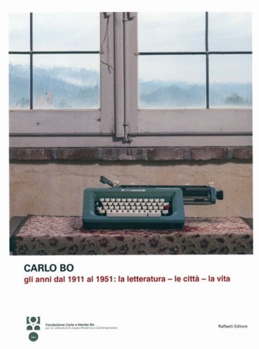 Carlo Bo. Gli anni dal 1911 al 1951. La letteratura, le citt&agrave;, la vita