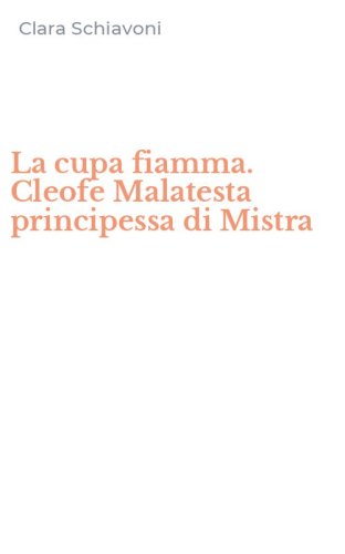 La cupa fiamma. Cleofe Malatesta principessa di Mistra