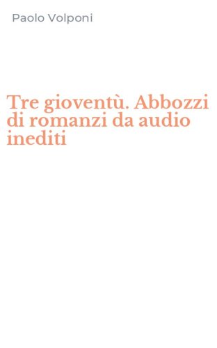 Tre giovent&ugrave;. Abbozzi di romanzi da audio inediti