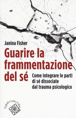Guarire la frammentazione del s&eacute;. Come integrare le parti di s&eacute; dissociate dal trauma psicologico