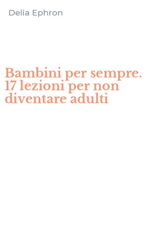Bambini per sempre. 17 lezioni per non diventare adulti