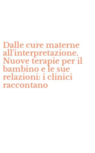 Dalle cure materne all'interpretazione. Nuove terapie per il bambino e le sue relazioni: i clinici raccontano
