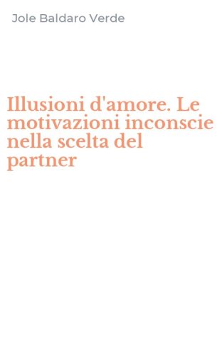 Illusioni d'amore. Le motivazioni inconscie nella scelta del partner