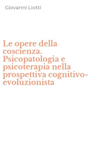 Le opere della coscienza. Psicopatologia e psicoterapia nella prospettiva cognitivo-evoluzionista