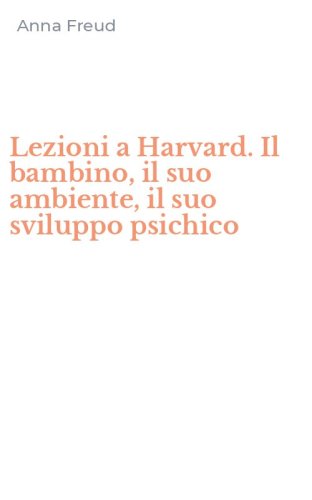 Lezioni a Harvard. Il bambino, il suo ambiente, il suo sviluppo psichico