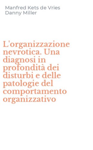 L'organizzazione nevrotica. Una diagnosi in profondit&agrave; dei disturbi e delle patologie del comportamento organizzativo