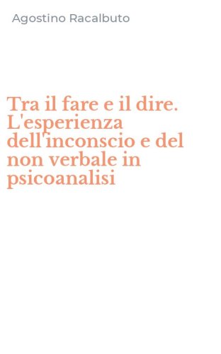 Tra il fare e il dire. L'esperienza dell'inconscio e del non verbale in psicoanalisi