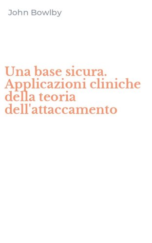 Una base sicura. Applicazioni cliniche della teoria dell'attaccamento