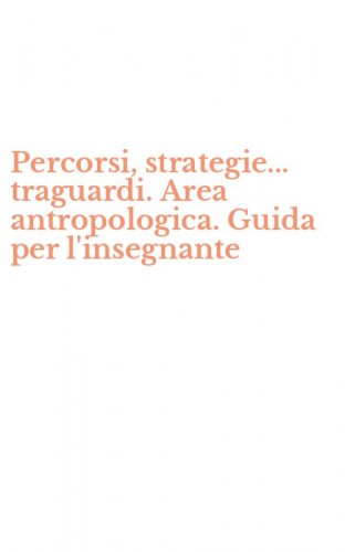 Percorsi, strategie... traguardi. Area antropologica. Guida per l'insegnante