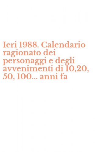 Ieri 1988. Calendario ragionato dei personaggi e degli avvenimenti di 10,20, 50, 100... anni fa