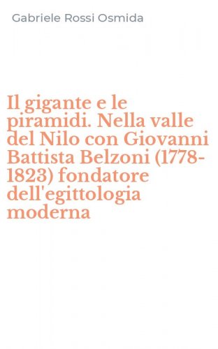 Il gigante e le piramidi. Nella valle del Nilo con Giovanni Battista Belzoni (1778-1823) fondatore dell'egittologia moderna