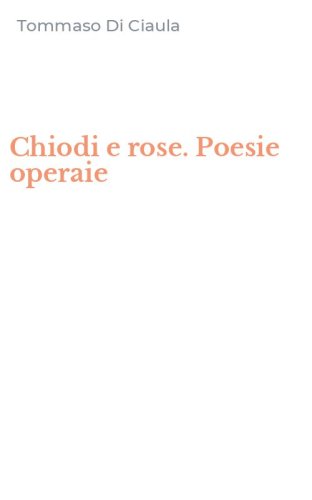 Chiodi e rose. Poesie operaie