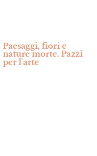 Paesaggi, fiori e nature morte. Pazzi per l'arte
