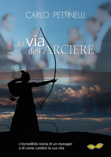 La via dell'arciere. L'incredibile storia di un manager e di come cambi&ograve; la sua vita