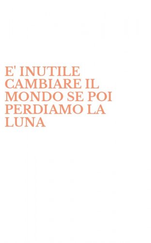E' INUTILE CAMBIARE IL MONDO SE POI PERDIAMO LA LUNA