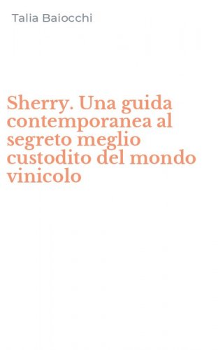 Sherry. Una guida contemporanea al segreto meglio custodito del mondo vinicolo