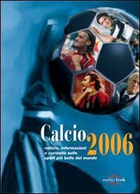 Calcio 2006. Notizie, informazioni e curiosit&agrave; sullo sport pi&ugrave; bello del mondo