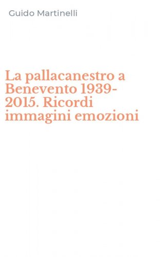 La pallacanestro a Benevento 1939-2015. Ricordi immagini emozioni