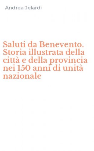 Saluti da Benevento. Storia illustrata della citt&agrave; e della provincia nei 150 anni di unit&agrave; nazionale