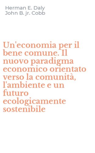 Un'economia per il bene comune. Il nuovo paradigma economico orientato verso la comunit&agrave;, l'ambiente e un futuro ecologicamente sostenibile - COMUNITA, L'AMBIENTE E UN FUTURO ECOLOGICAMENTE SOSTENIBILE (UN')