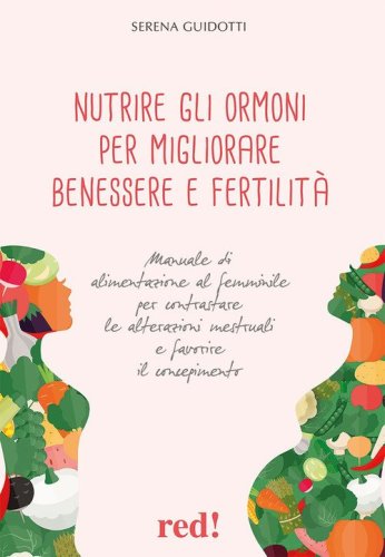Nutrire gli ormoni per migliorare benessere e fertilit&agrave;. Manuale di alimentazione al femminile per contrastare le alterazioni mestruali e favorire il concepimento