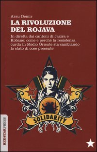 La Rivoluzione del Rojava. In diretta dai cantoni di Jazira e Kobane: come e perch&eacute; la resistenza curda in Medio Oriente sta cambiando lo stato di cose presente