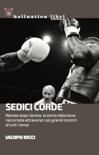 Sedici corde. Ripresa dopo ripresa, la storia della boxe raccontata attraverso i pi&ugrave; grandi incontri di tutti i tempi