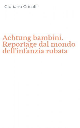 Achtung bambini. Reportage dal mondo dell'infanzia rubata
