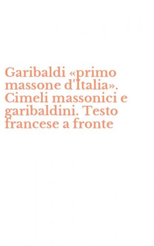 Garibaldi &laquo;primo massone d'Italia&raquo;. Cimeli massonici e garibaldini. Testo francese a fronte