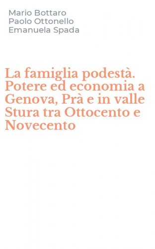 La famiglia podest&agrave;. Potere ed economia a Genova, Pr&agrave; e in valle Stura tra Ottocento e Novecento
