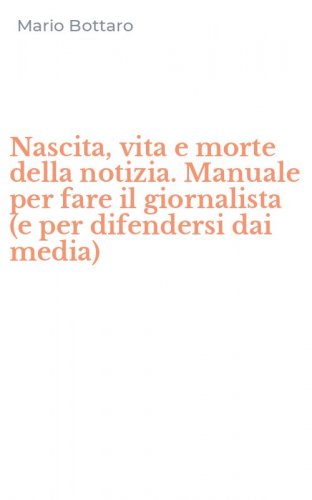 Nascita, vita e morte della notizia. Manuale per fare il giornalista (e per difendersi dai media)