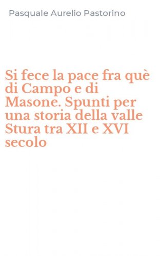 Si fece la pace fra qu&egrave; di Campo e di Masone. Spunti per una storia della valle Stura tra XII e XVI secolo