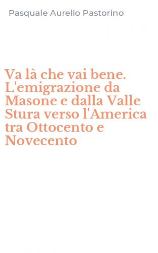 Va l&agrave; che vai bene. L'emigrazione da Masone e dalla Valle Stura verso l'America tra Ottocento e Novecento