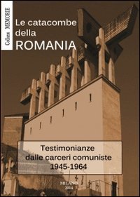 Le catacombe della Romania. Testimonianze dalle carceri comuniste 1945-1964