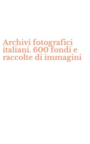 Archivi fotografici italiani. 600 fondi e raccolte di immagini
