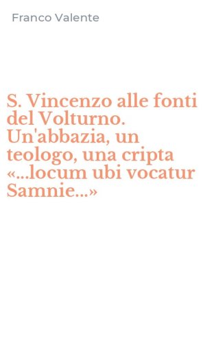 S. Vincenzo alle fonti del Volturno. Un'abbazia, un teologo, una cripta &laquo;...locum ubi vocatur Samnie...&raquo;