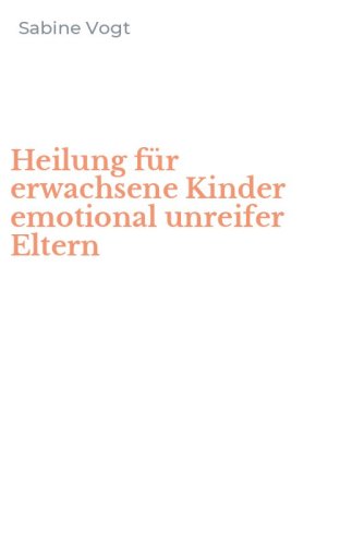 Heilung f&uuml;r erwachsene Kinder emotional unreifer Eltern