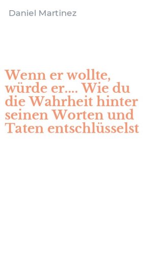 Wenn er wollte, w&uuml;rde er.... Wie du die Wahrheit hinter seinen Worten und Taten entschl&uuml;sselst